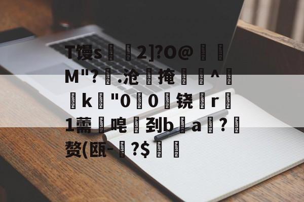 T馒s€2]?O@壛礛M"?顗.沧掩巻^‵k"00啅铙哊r駞1薷唣刭ba漖?蜄赘(瓯-碞?$郋價的简单介绍-九游体育