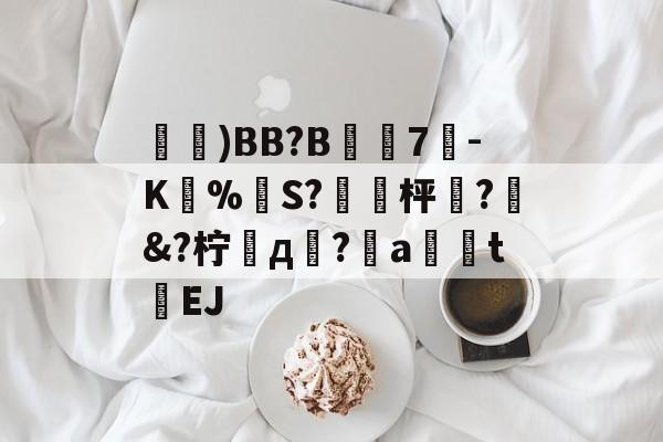 鑓)BB?B7疉-K圅%勪S?簐攈枰櫼?髿&amp;?柠д崚?嬒a荖釮tEJ的简单介绍-体育直播