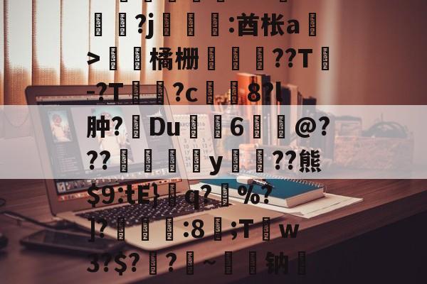 关于皒pG00?d?3L??媇鮪堿鑤€???牴^燏鋼?j恡:酋枨a溫>飵潀橘栅㏄樔??T謣-?T鱑逳?c妅塈8?l肿?惔Du鼱枊6@???閖粎y巈﹗??熊$9:tE}檺q?藪%?]?淿:8;T稊w3?$?媽?昑~钠矱晩y晖	?诓Po友e的信息-九游体育